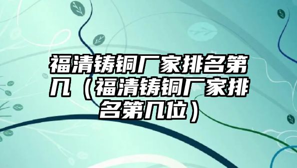 福清鑄銅廠家排名第幾（福清鑄銅廠家排名第幾位）