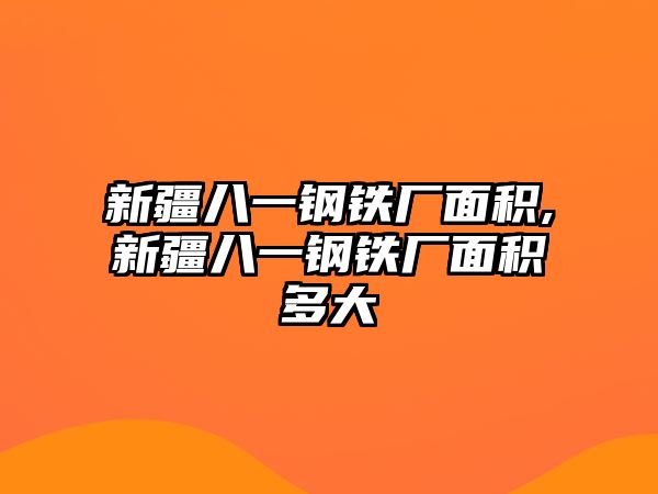 新疆八一鋼鐵廠面積,新疆八一鋼鐵廠面積多大