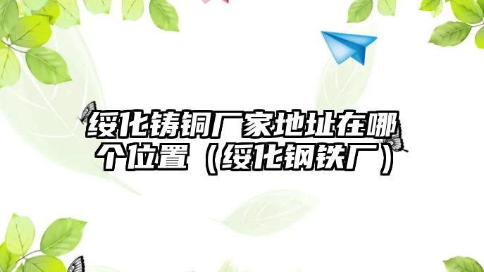 綏化鑄銅廠家地址在哪個位置（綏化鋼鐵廠）