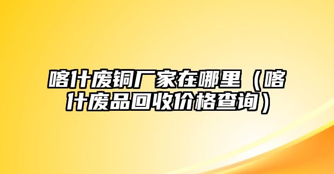 喀什廢銅廠家在哪里（喀什廢品回收價格查詢）