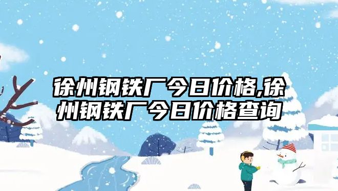 徐州鋼鐵廠今日價(jià)格,徐州鋼鐵廠今日價(jià)格查詢