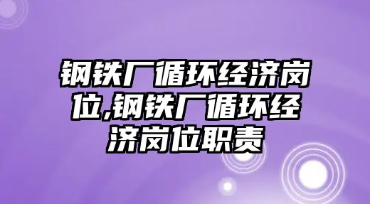 鋼鐵廠循環(huán)經(jīng)濟崗位,鋼鐵廠循環(huán)經(jīng)濟崗位職責(zé)