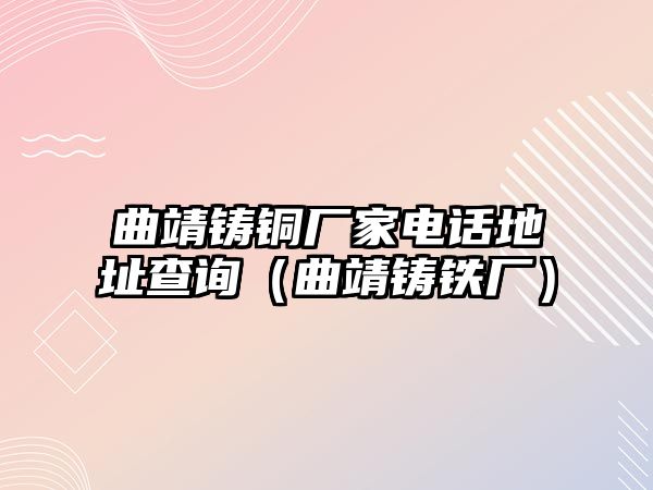 曲靖鑄銅廠家電話地址查詢（曲靖鑄鐵廠）