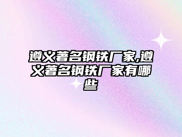 遵義著名鋼鐵廠家,遵義著名鋼鐵廠家有哪些