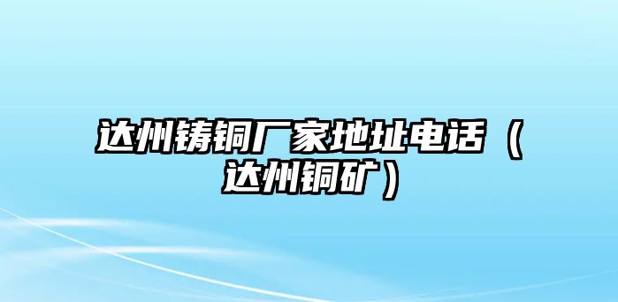 達州鑄銅廠家地址電話（達州銅礦）