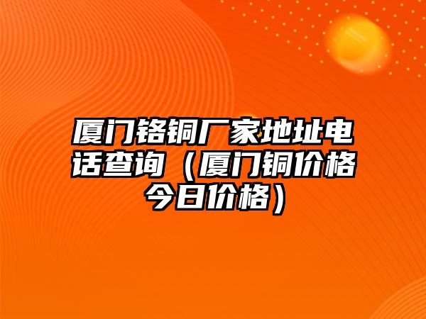 廈門鉻銅廠家地址電話查詢（廈門銅價格今日價格）