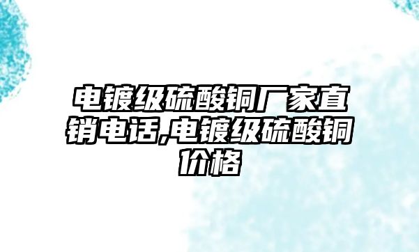 電鍍級(jí)硫酸銅廠家直銷電話,電鍍級(jí)硫酸銅價(jià)格