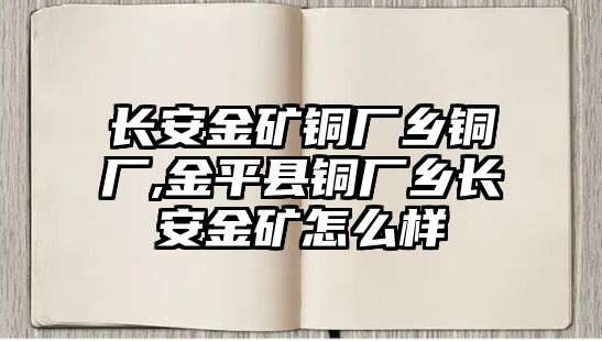 長安金礦銅廠鄉(xiāng)銅廠,金平縣銅廠鄉(xiāng)長安金礦怎么樣