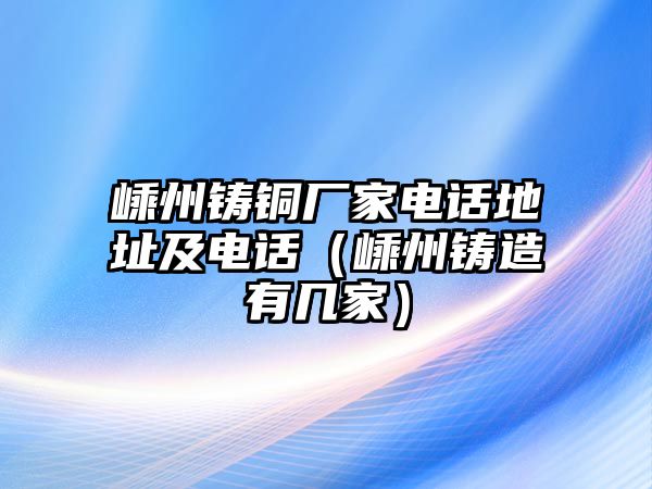 嵊州鑄銅廠家電話地址及電話（嵊州鑄造有幾家）