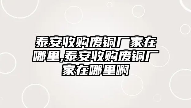 泰安收購(gòu)廢銅廠家在哪里,泰安收購(gòu)廢銅廠家在哪里啊