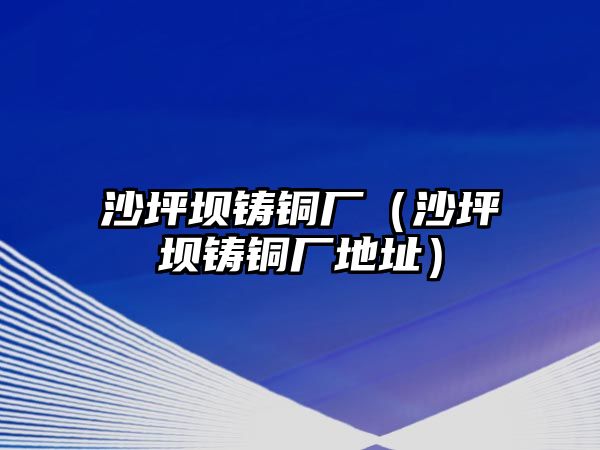 沙坪壩鑄銅廠（沙坪壩鑄銅廠地址）