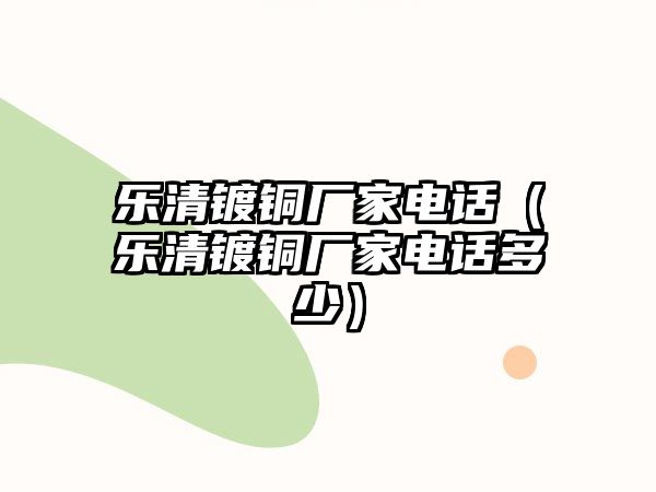 樂(lè)清鍍銅廠(chǎng)家電話(huà)（樂(lè)清鍍銅廠(chǎng)家電話(huà)多少）