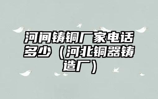 河間鑄銅廠家電話多少（河北銅器鑄造廠）