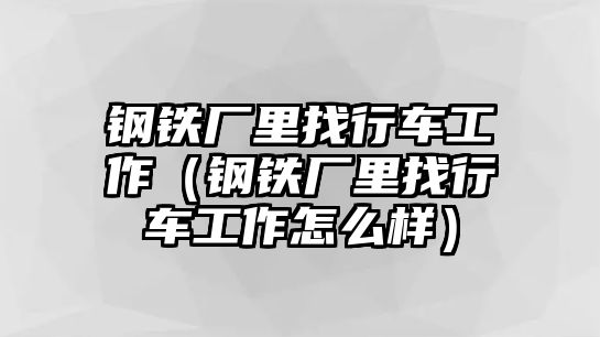 鋼鐵廠里找行車工作（鋼鐵廠里找行車工作怎么樣）