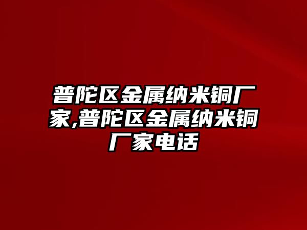 普陀區(qū)金屬納米銅廠家,普陀區(qū)金屬納米銅廠家電話