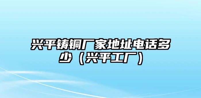 興平鑄銅廠家地址電話(huà)多少（興平工廠）