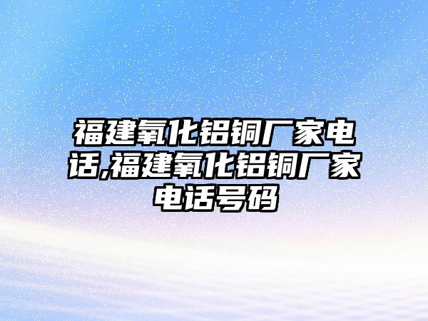 福建氧化鋁銅廠家電話,福建氧化鋁銅廠家電話號(hào)碼