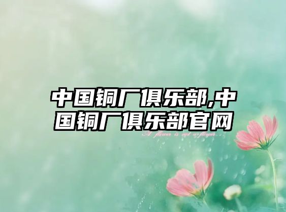 中國銅廠俱樂部,中國銅廠俱樂部官網(wǎng)