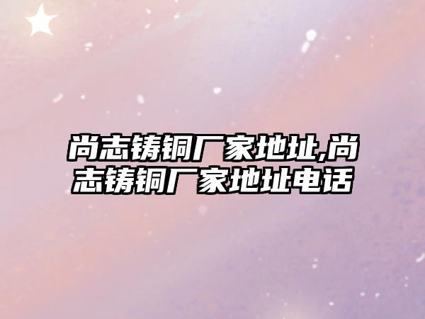 尚志鑄銅廠家地址,尚志鑄銅廠家地址電話