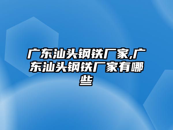 廣東汕頭鋼鐵廠家,廣東汕頭鋼鐵廠家有哪些