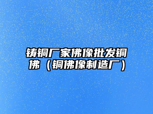 鑄銅廠家佛像批發(fā)銅佛（銅佛像制造廠）