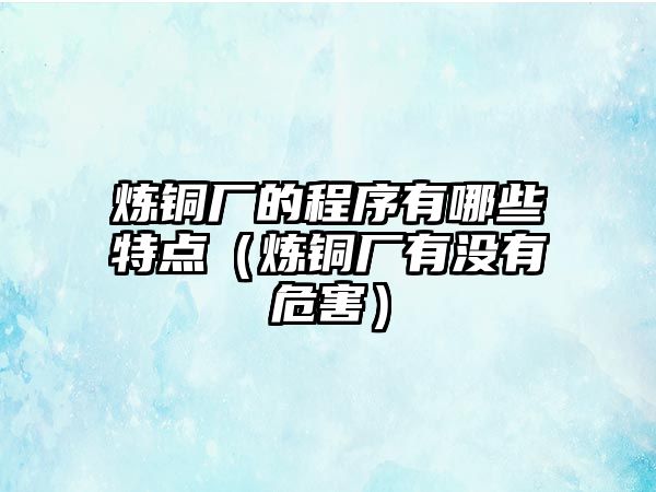 煉銅廠的程序有哪些特點（煉銅廠有沒有危害）