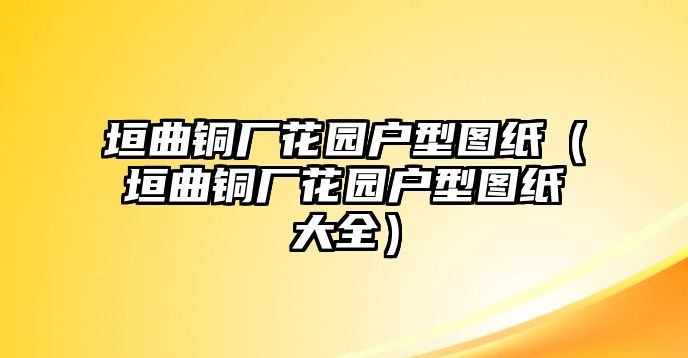 垣曲銅廠花園戶型圖紙（垣曲銅廠花園戶型圖紙大全）