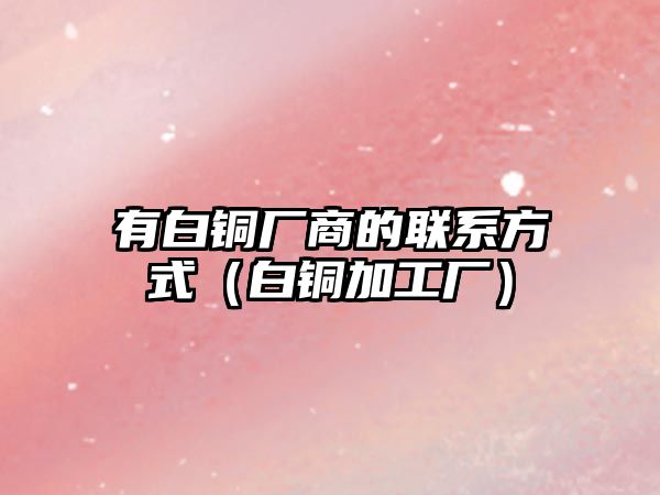 有白銅廠商的聯(lián)系方式（白銅加工廠）