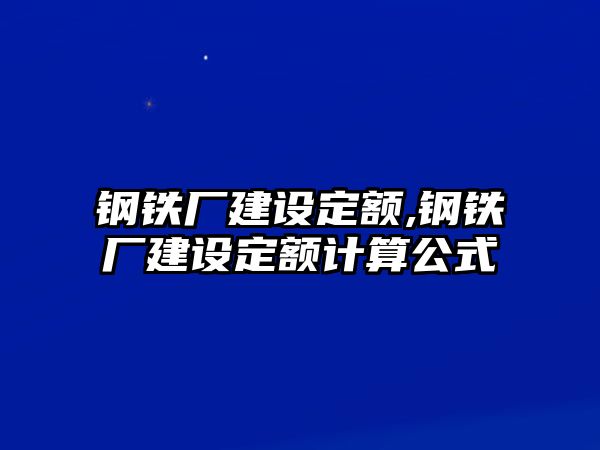 鋼鐵廠建設(shè)定額,鋼鐵廠建設(shè)定額計(jì)算公式