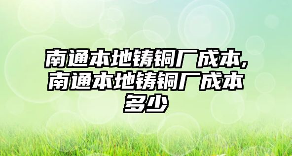 南通本地鑄銅廠成本,南通本地鑄銅廠成本多少