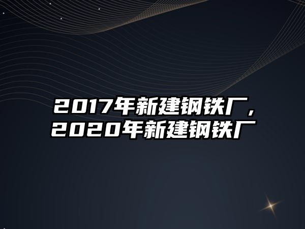 2017年新建鋼鐵廠,2020年新建鋼鐵廠