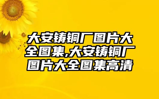 大安鑄銅廠圖片大全圖集,大安鑄銅廠圖片大全圖集高清