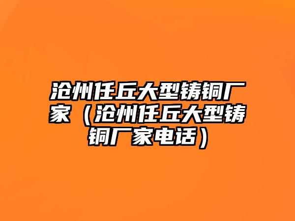 滄州任丘大型鑄銅廠家（滄州任丘大型鑄銅廠家電話）