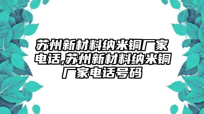 蘇州新材料納米銅廠家電話,蘇州新材料納米銅廠家電話號(hào)碼