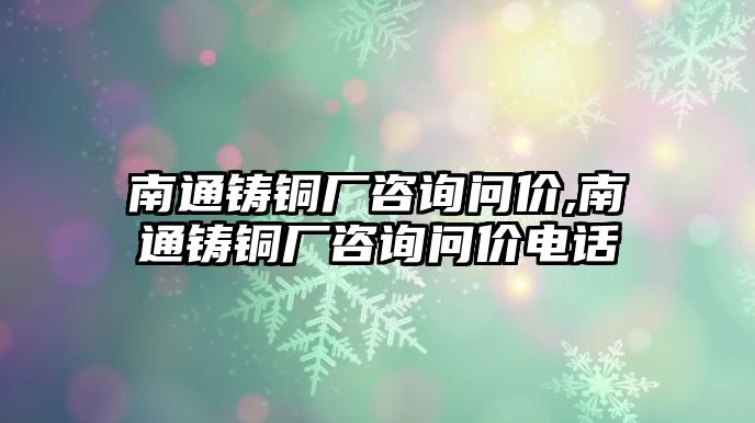 南通鑄銅廠咨詢問價,南通鑄銅廠咨詢問價電話