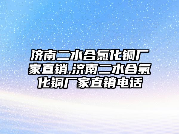 濟(jì)南二水合氯化銅廠家直銷,濟(jì)南二水合氯化銅廠家直銷電話