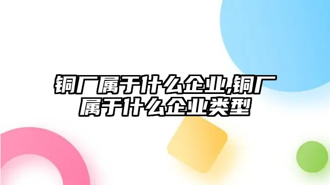 銅廠屬于什么企業(yè),銅廠屬于什么企業(yè)類型