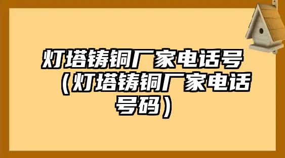 燈塔鑄銅廠(chǎng)家電話(huà)號(hào)（燈塔鑄銅廠(chǎng)家電話(huà)號(hào)碼）