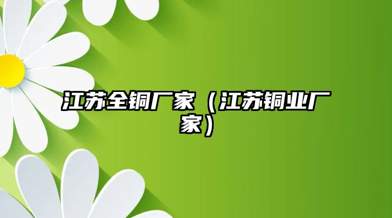 江蘇全銅廠家（江蘇銅業(yè)廠家）