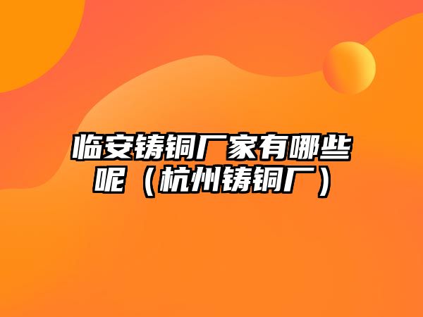 臨安鑄銅廠家有哪些呢（杭州鑄銅廠）