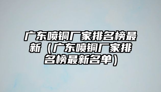 廣東噴銅廠家排名榜最新（廣東噴銅廠家排名榜最新名單）