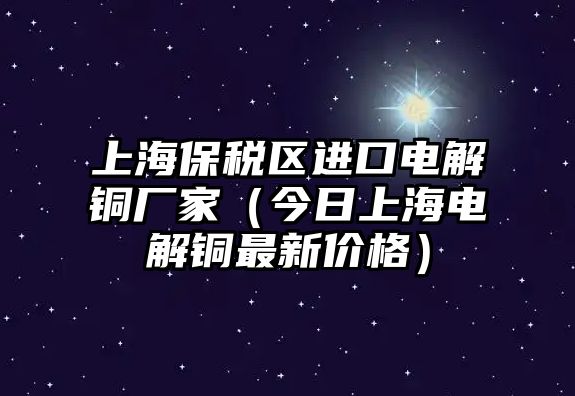 上海保稅區(qū)進口電解銅廠家（今日上海電解銅最新價格）