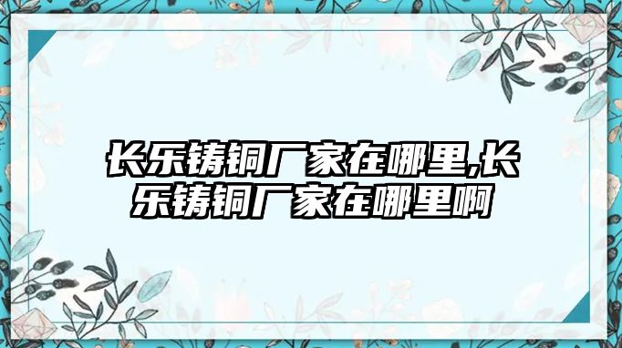 長樂鑄銅廠家在哪里,長樂鑄銅廠家在哪里啊