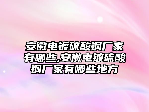 安徽電鍍硫酸銅廠家有哪些,安徽電鍍硫酸銅廠家有哪些地方