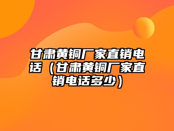 甘肅黃銅廠家直銷電話（甘肅黃銅廠家直銷電話多少）