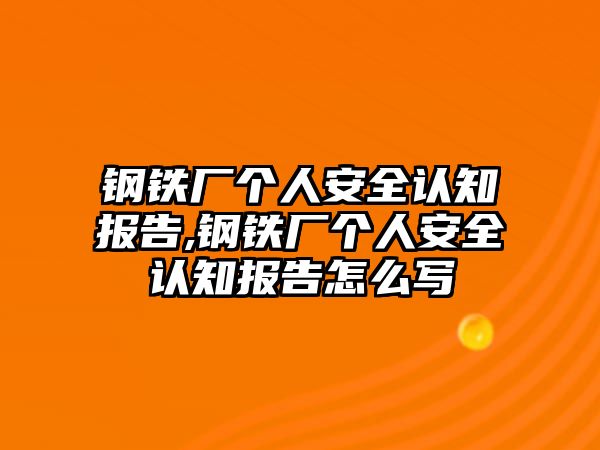 鋼鐵廠個(gè)人安全認(rèn)知報(bào)告,鋼鐵廠個(gè)人安全認(rèn)知報(bào)告怎么寫