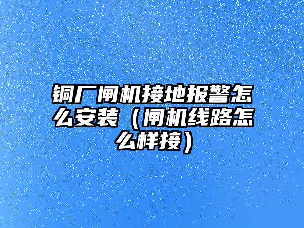 銅廠閘機(jī)接地報(bào)警怎么安裝（閘機(jī)線路怎么樣接）