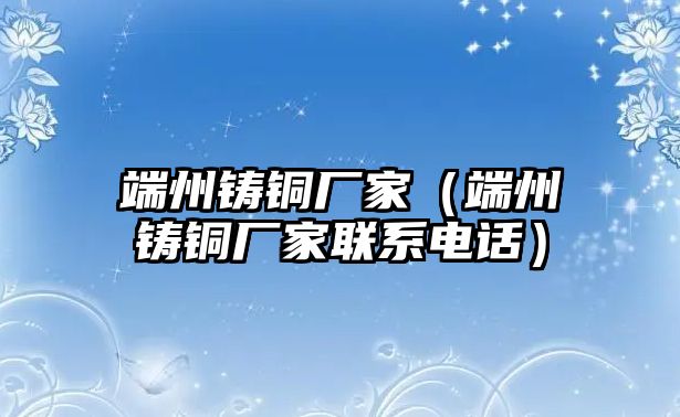 端州鑄銅廠家（端州鑄銅廠家聯(lián)系電話）