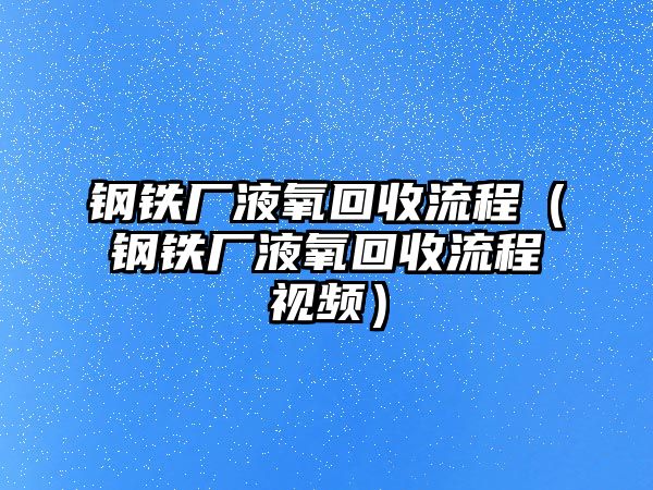 鋼鐵廠液氧回收流程（鋼鐵廠液氧回收流程視頻）