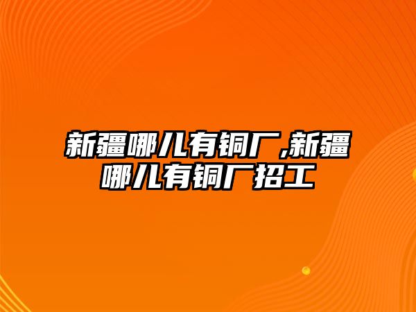 新疆哪兒有銅廠,新疆哪兒有銅廠招工